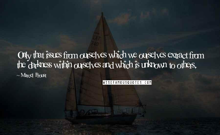 Marcel Proust Quotes: Only that issues from ourselves which we ourselves extract from the darkness within ourselves and which is unknown to others.