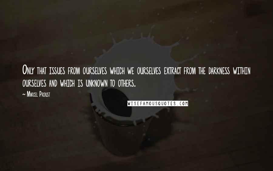 Marcel Proust Quotes: Only that issues from ourselves which we ourselves extract from the darkness within ourselves and which is unknown to others.