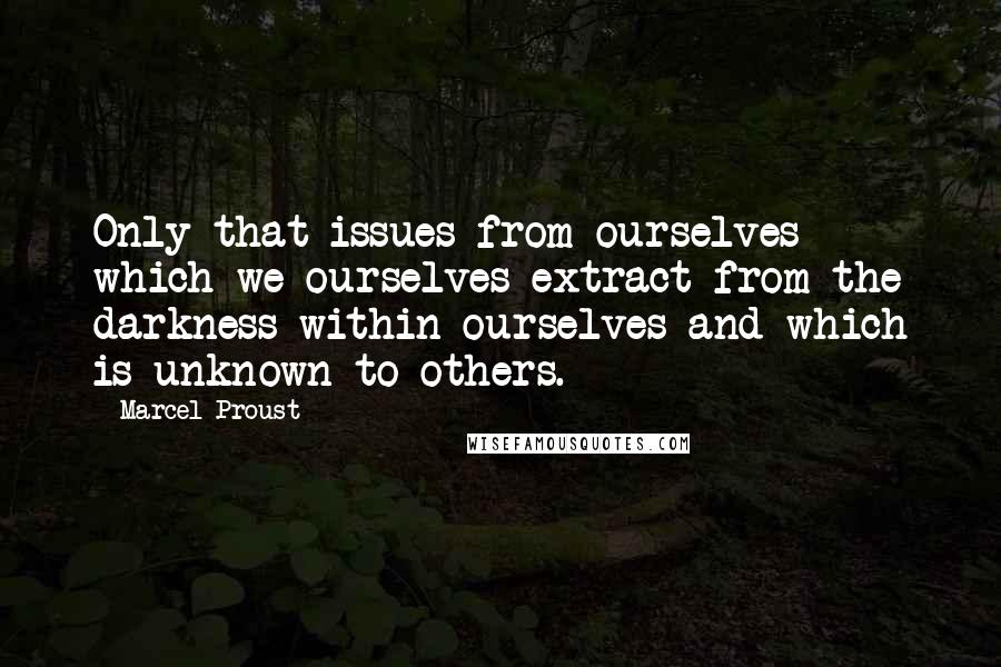 Marcel Proust Quotes: Only that issues from ourselves which we ourselves extract from the darkness within ourselves and which is unknown to others.