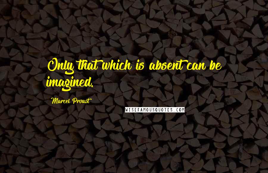 Marcel Proust Quotes: Only that which is absent can be imagined.