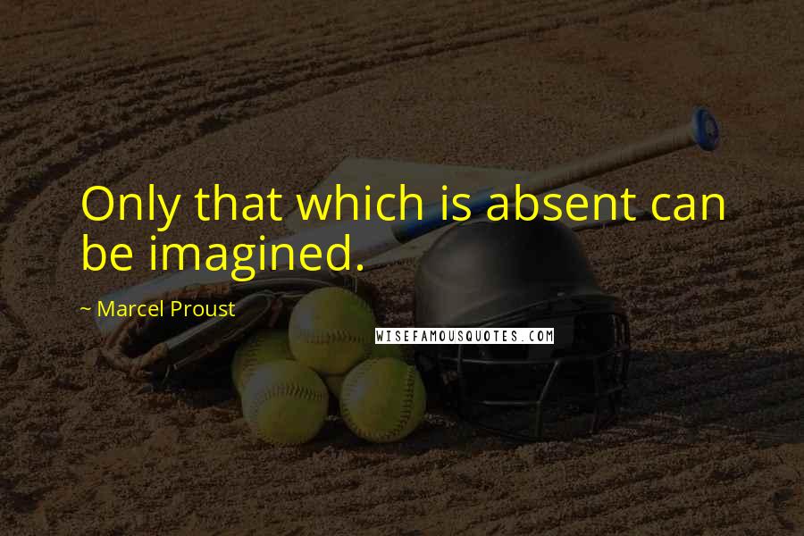 Marcel Proust Quotes: Only that which is absent can be imagined.