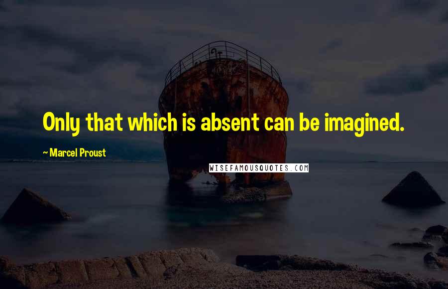 Marcel Proust Quotes: Only that which is absent can be imagined.