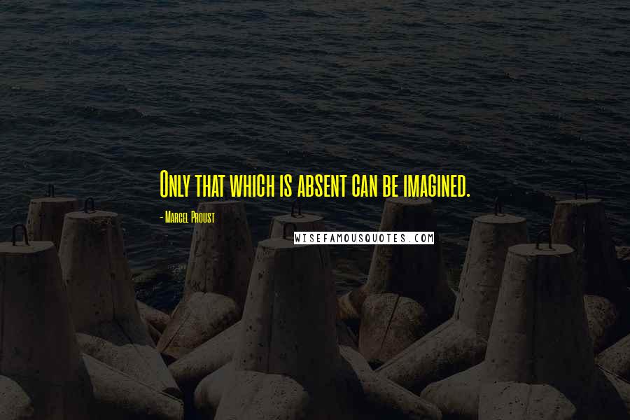 Marcel Proust Quotes: Only that which is absent can be imagined.