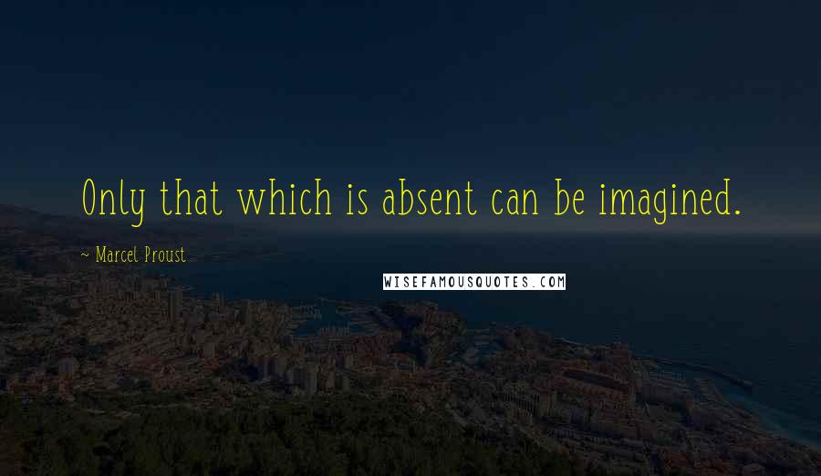 Marcel Proust Quotes: Only that which is absent can be imagined.