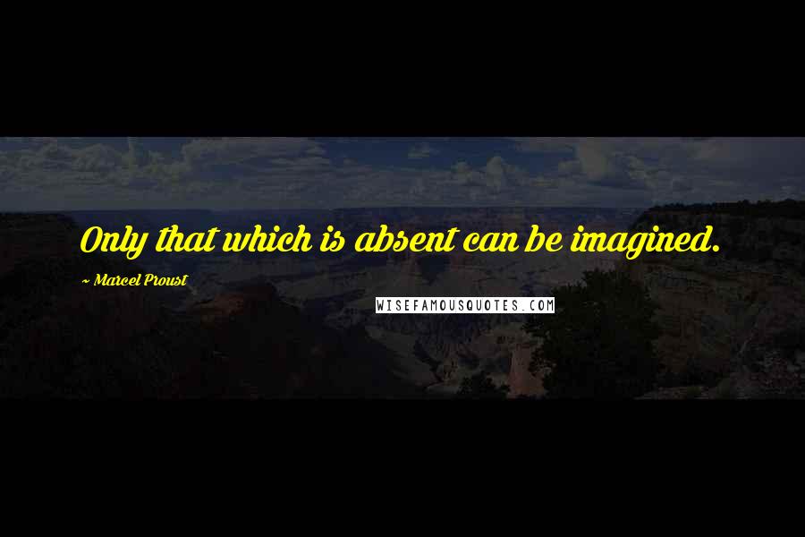 Marcel Proust Quotes: Only that which is absent can be imagined.