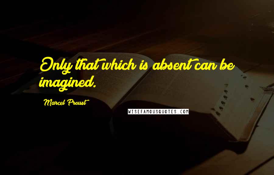Marcel Proust Quotes: Only that which is absent can be imagined.