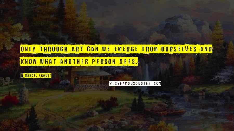 Marcel Proust Quotes: Only through art can we emerge from ourselves and know what another person sees.