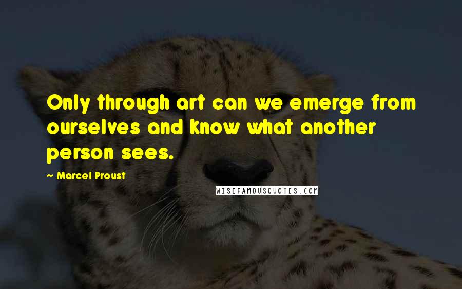 Marcel Proust Quotes: Only through art can we emerge from ourselves and know what another person sees.