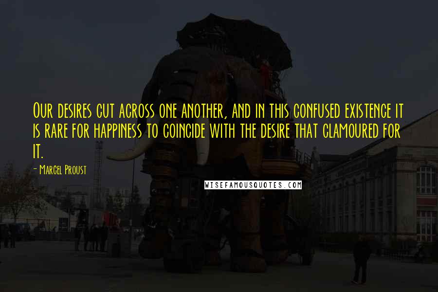 Marcel Proust Quotes: Our desires cut across one another, and in this confused existence it is rare for happiness to coincide with the desire that clamoured for it.