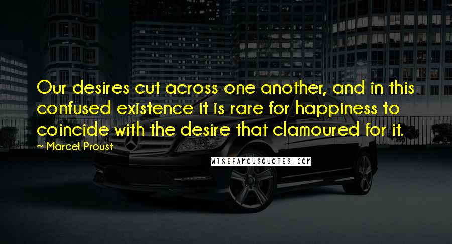 Marcel Proust Quotes: Our desires cut across one another, and in this confused existence it is rare for happiness to coincide with the desire that clamoured for it.