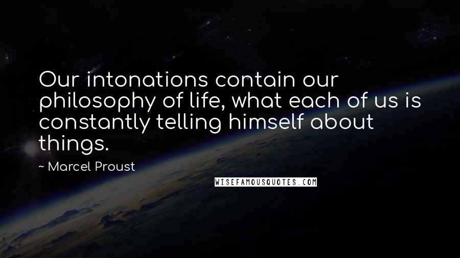 Marcel Proust Quotes: Our intonations contain our philosophy of life, what each of us is constantly telling himself about things.