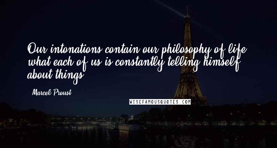 Marcel Proust Quotes: Our intonations contain our philosophy of life, what each of us is constantly telling himself about things.