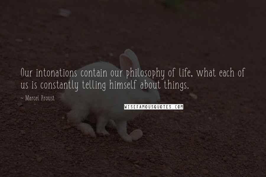 Marcel Proust Quotes: Our intonations contain our philosophy of life, what each of us is constantly telling himself about things.