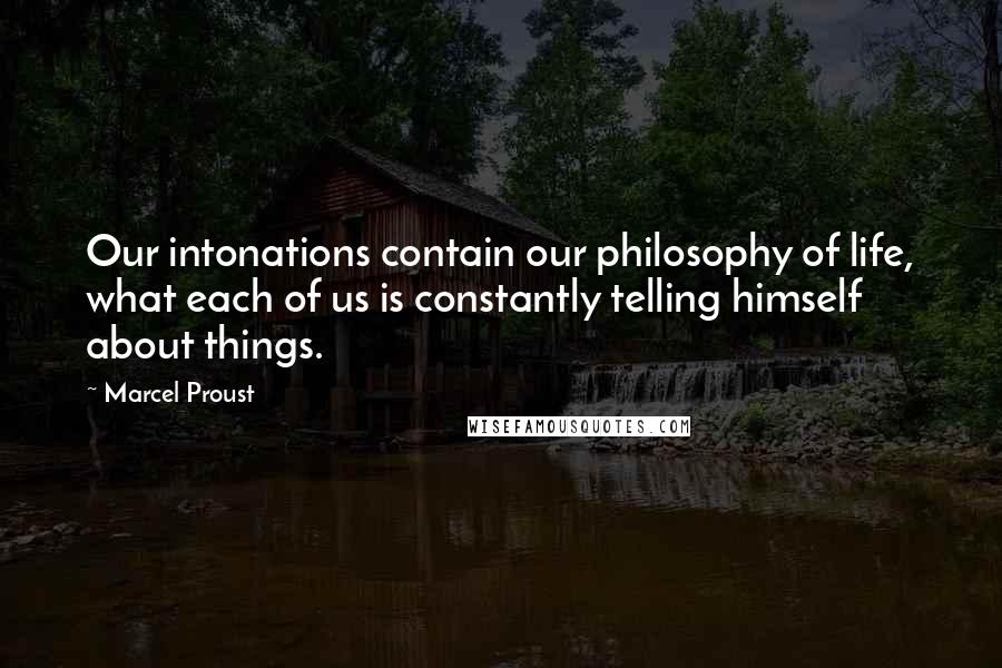 Marcel Proust Quotes: Our intonations contain our philosophy of life, what each of us is constantly telling himself about things.