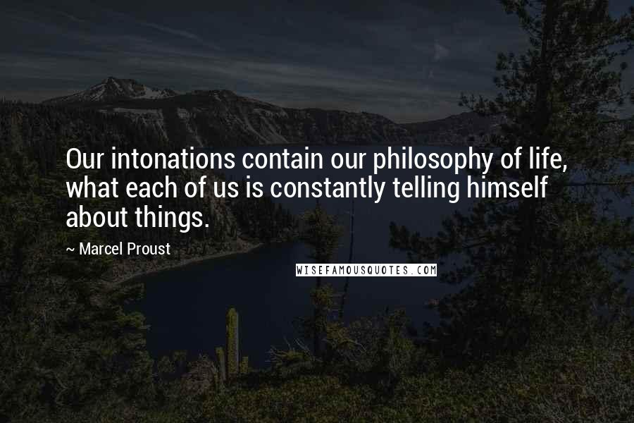 Marcel Proust Quotes: Our intonations contain our philosophy of life, what each of us is constantly telling himself about things.