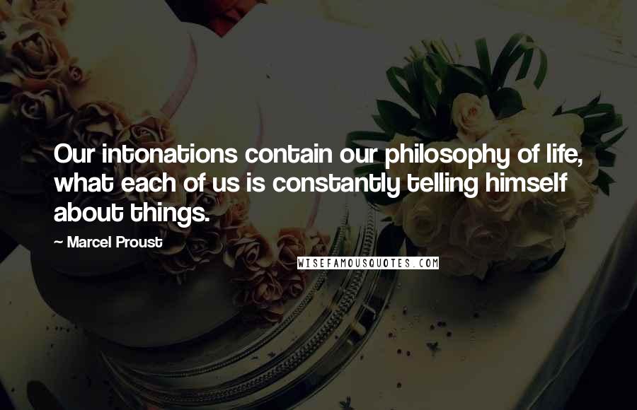 Marcel Proust Quotes: Our intonations contain our philosophy of life, what each of us is constantly telling himself about things.