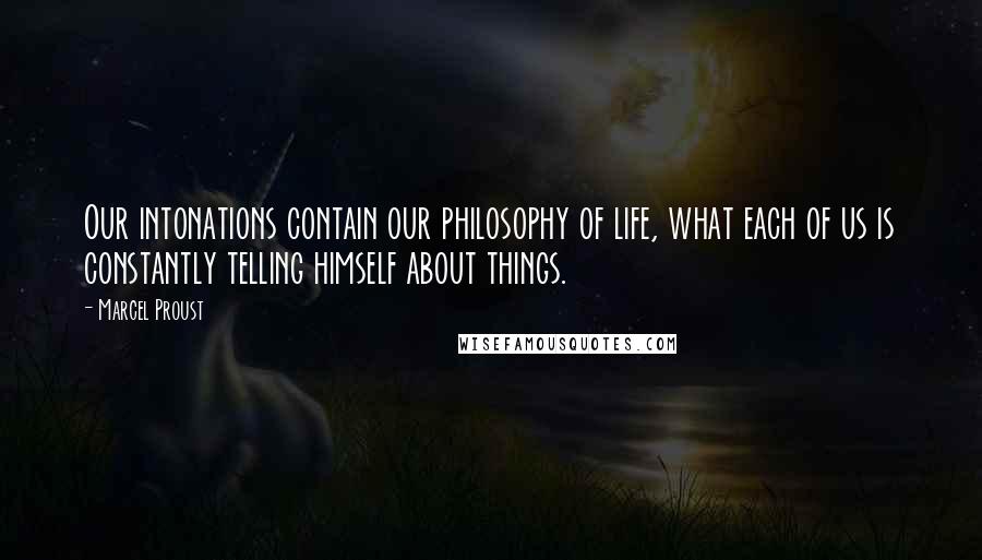 Marcel Proust Quotes: Our intonations contain our philosophy of life, what each of us is constantly telling himself about things.