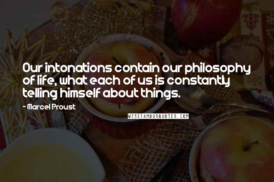 Marcel Proust Quotes: Our intonations contain our philosophy of life, what each of us is constantly telling himself about things.