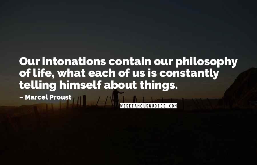 Marcel Proust Quotes: Our intonations contain our philosophy of life, what each of us is constantly telling himself about things.