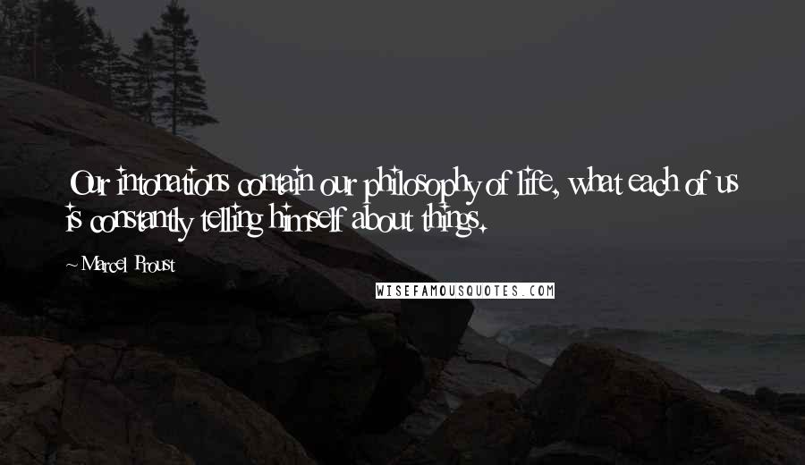 Marcel Proust Quotes: Our intonations contain our philosophy of life, what each of us is constantly telling himself about things.