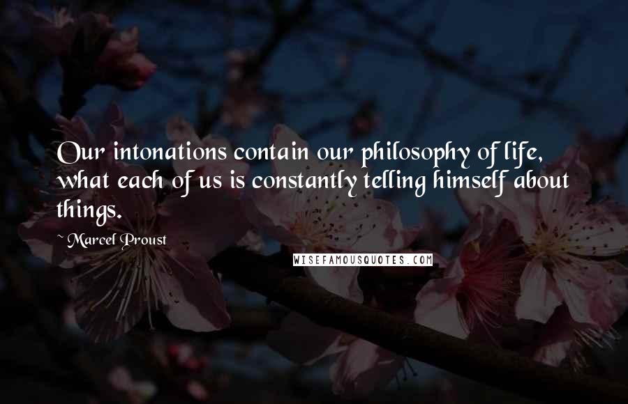 Marcel Proust Quotes: Our intonations contain our philosophy of life, what each of us is constantly telling himself about things.