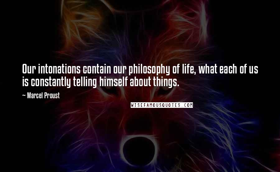 Marcel Proust Quotes: Our intonations contain our philosophy of life, what each of us is constantly telling himself about things.