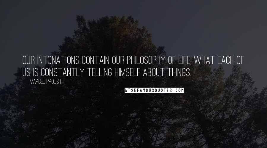 Marcel Proust Quotes: Our intonations contain our philosophy of life, what each of us is constantly telling himself about things.