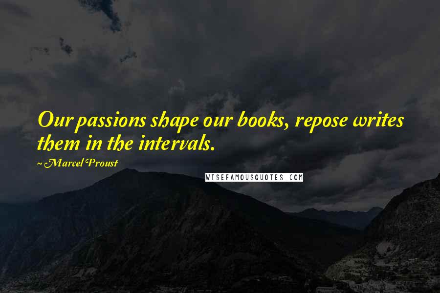 Marcel Proust Quotes: Our passions shape our books, repose writes them in the intervals.