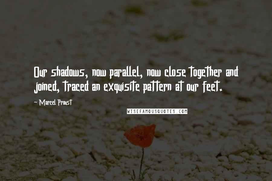 Marcel Proust Quotes: Our shadows, now parallel, now close together and joined, traced an exquisite pattern at our feet.