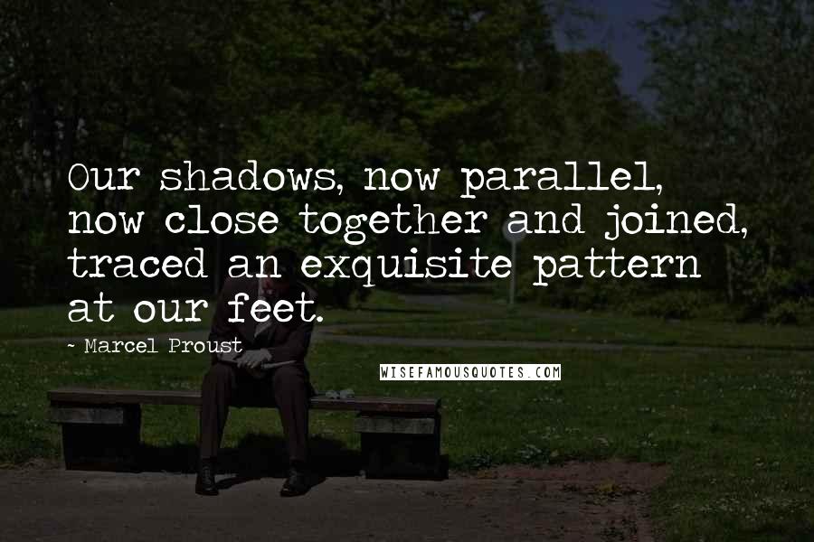 Marcel Proust Quotes: Our shadows, now parallel, now close together and joined, traced an exquisite pattern at our feet.