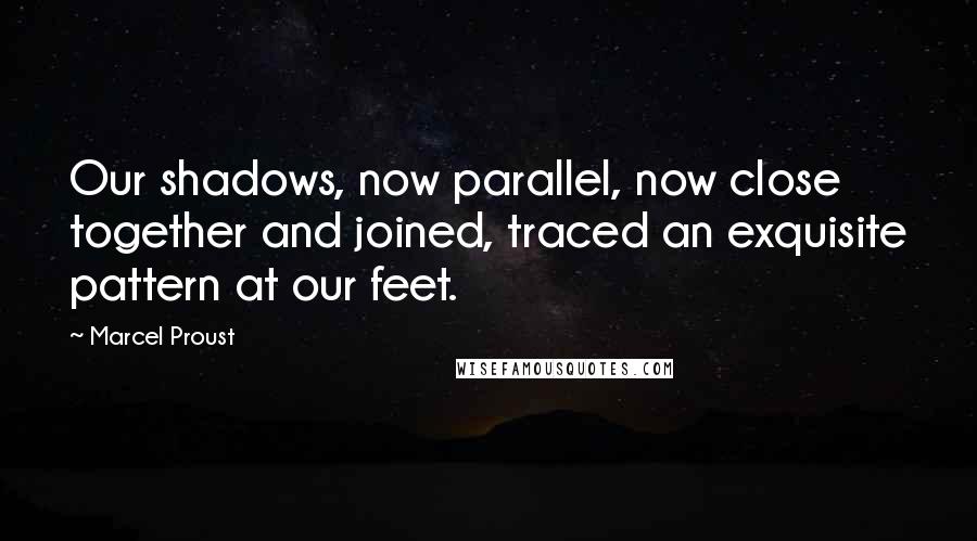 Marcel Proust Quotes: Our shadows, now parallel, now close together and joined, traced an exquisite pattern at our feet.