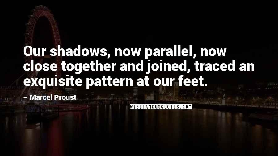 Marcel Proust Quotes: Our shadows, now parallel, now close together and joined, traced an exquisite pattern at our feet.