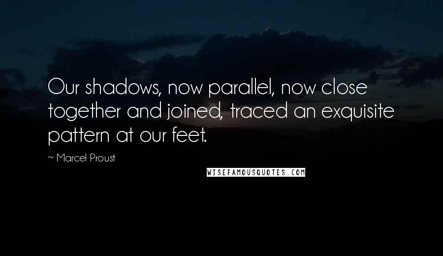 Marcel Proust Quotes: Our shadows, now parallel, now close together and joined, traced an exquisite pattern at our feet.