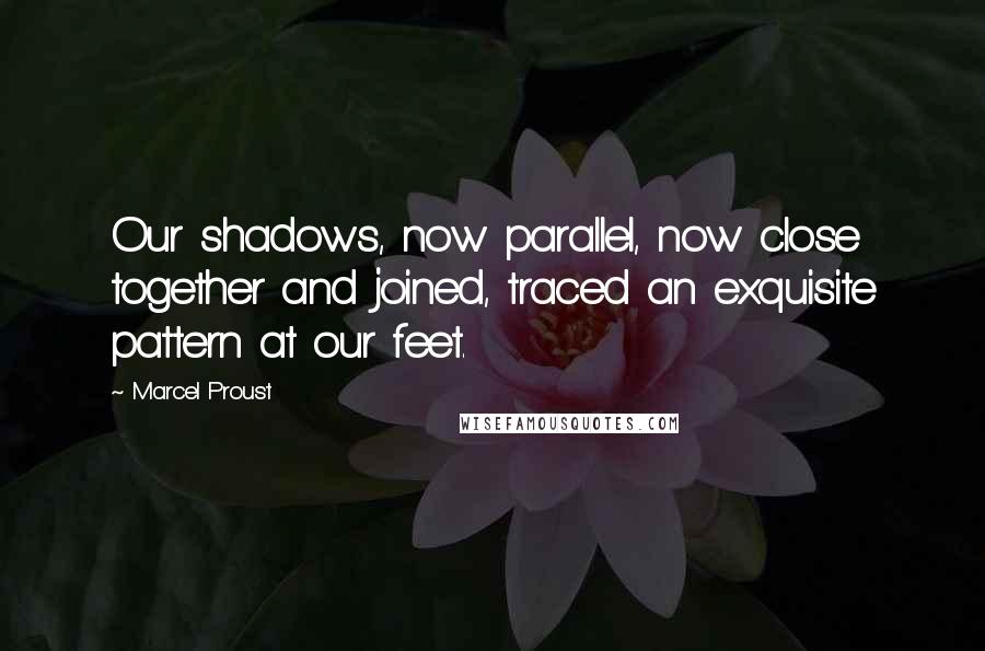 Marcel Proust Quotes: Our shadows, now parallel, now close together and joined, traced an exquisite pattern at our feet.