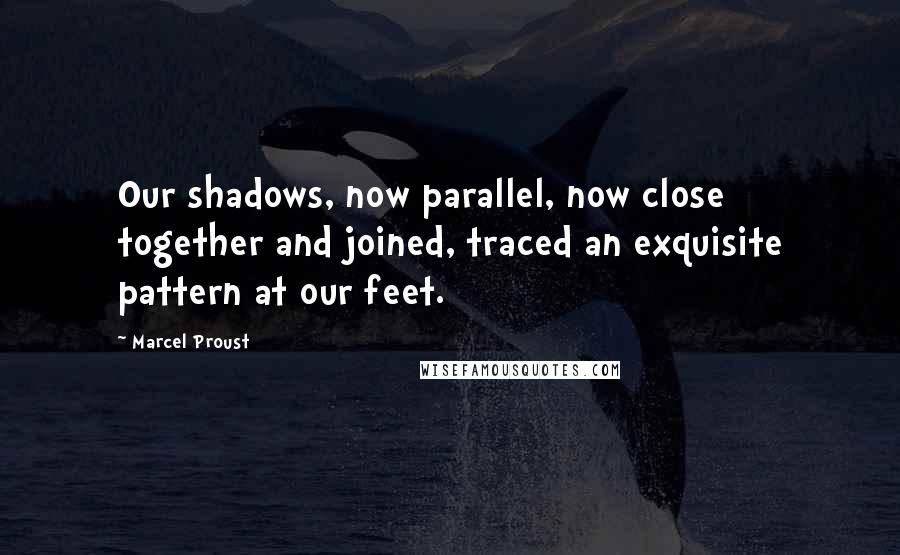 Marcel Proust Quotes: Our shadows, now parallel, now close together and joined, traced an exquisite pattern at our feet.