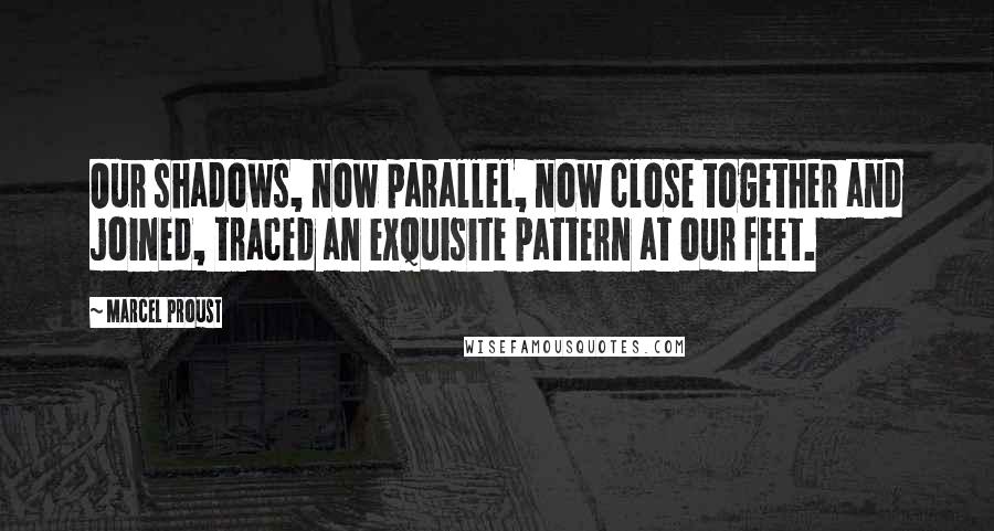 Marcel Proust Quotes: Our shadows, now parallel, now close together and joined, traced an exquisite pattern at our feet.