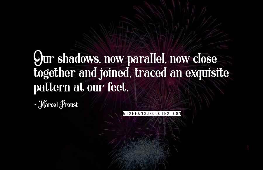 Marcel Proust Quotes: Our shadows, now parallel, now close together and joined, traced an exquisite pattern at our feet.