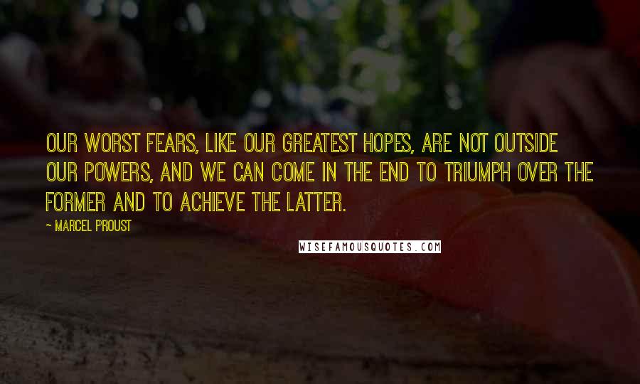 Marcel Proust Quotes: Our worst fears, like our greatest hopes, are not outside our powers, and we can come in the end to triumph over the former and to achieve the latter.