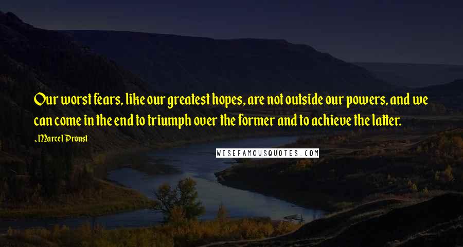 Marcel Proust Quotes: Our worst fears, like our greatest hopes, are not outside our powers, and we can come in the end to triumph over the former and to achieve the latter.