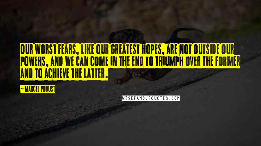 Marcel Proust Quotes: Our worst fears, like our greatest hopes, are not outside our powers, and we can come in the end to triumph over the former and to achieve the latter.