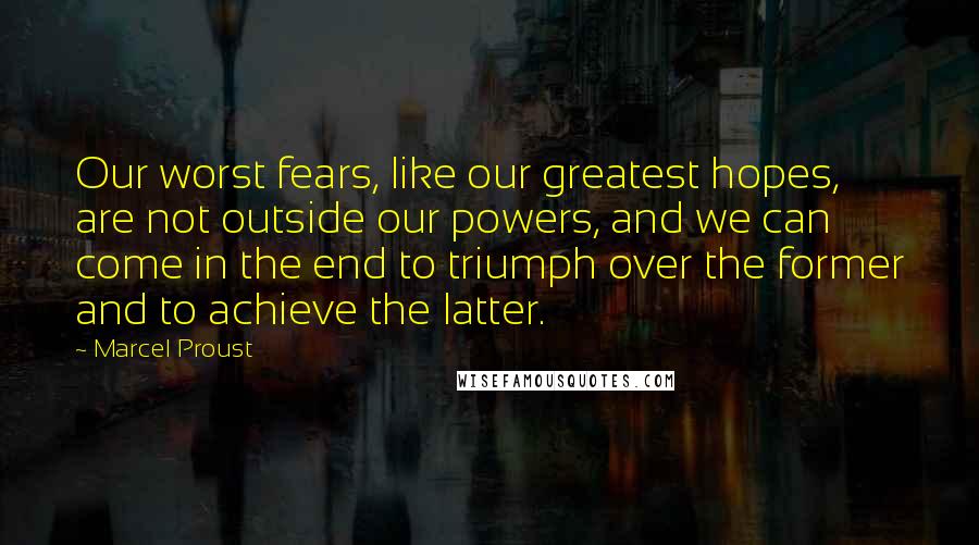 Marcel Proust Quotes: Our worst fears, like our greatest hopes, are not outside our powers, and we can come in the end to triumph over the former and to achieve the latter.