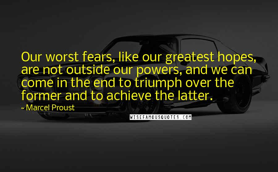 Marcel Proust Quotes: Our worst fears, like our greatest hopes, are not outside our powers, and we can come in the end to triumph over the former and to achieve the latter.