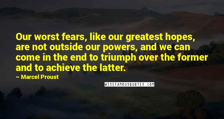 Marcel Proust Quotes: Our worst fears, like our greatest hopes, are not outside our powers, and we can come in the end to triumph over the former and to achieve the latter.