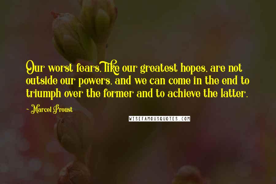 Marcel Proust Quotes: Our worst fears, like our greatest hopes, are not outside our powers, and we can come in the end to triumph over the former and to achieve the latter.
