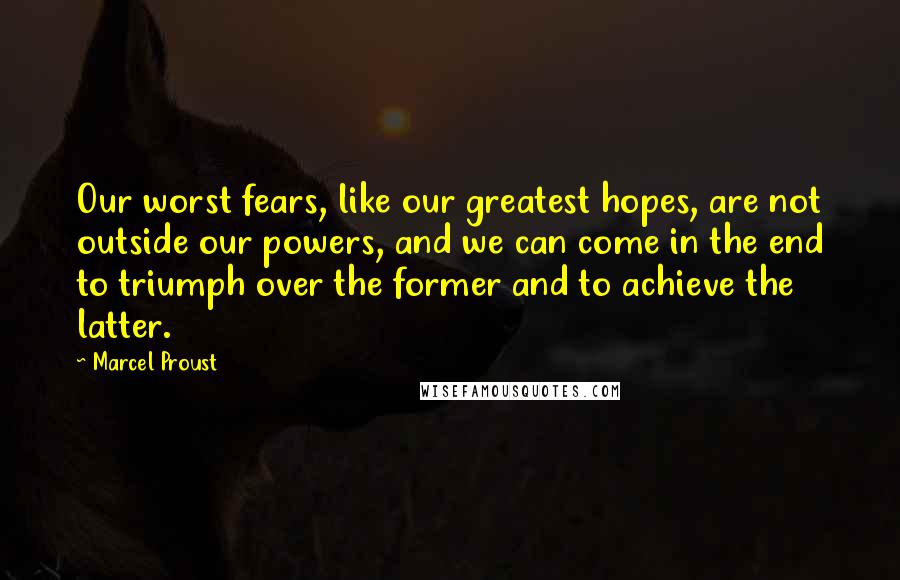 Marcel Proust Quotes: Our worst fears, like our greatest hopes, are not outside our powers, and we can come in the end to triumph over the former and to achieve the latter.