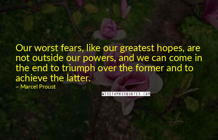 Marcel Proust Quotes: Our worst fears, like our greatest hopes, are not outside our powers, and we can come in the end to triumph over the former and to achieve the latter.