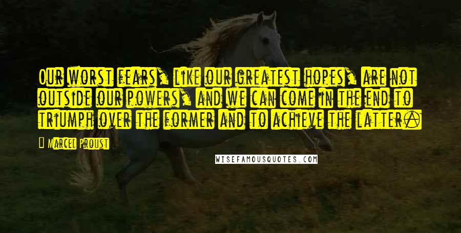 Marcel Proust Quotes: Our worst fears, like our greatest hopes, are not outside our powers, and we can come in the end to triumph over the former and to achieve the latter.