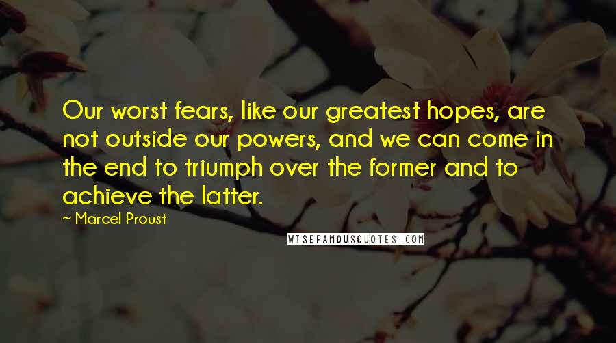 Marcel Proust Quotes: Our worst fears, like our greatest hopes, are not outside our powers, and we can come in the end to triumph over the former and to achieve the latter.