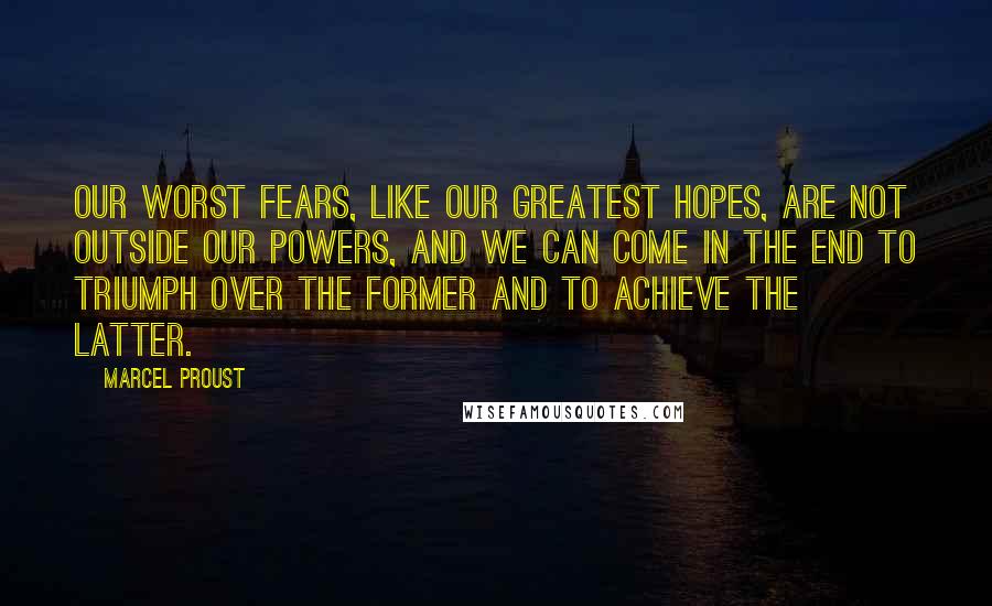 Marcel Proust Quotes: Our worst fears, like our greatest hopes, are not outside our powers, and we can come in the end to triumph over the former and to achieve the latter.