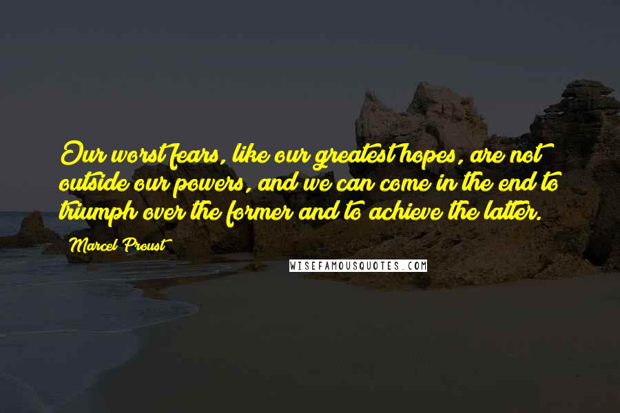 Marcel Proust Quotes: Our worst fears, like our greatest hopes, are not outside our powers, and we can come in the end to triumph over the former and to achieve the latter.